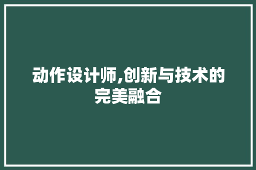动作设计师,创新与技术的完美融合 动作设计师,创新与技术的完美融合 SEO关键词