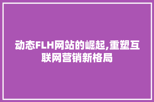 动态FLH网站的崛起,重塑互联网营销新格局 动态FLH网站的崛起,重塑互联网营销新格局 SEO关键词