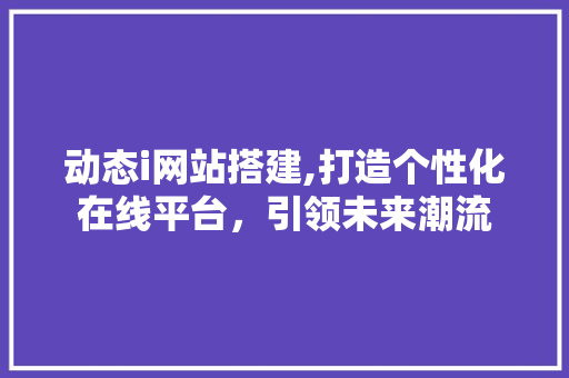 动态i网站搭建,打造个性化在线平台，引领未来潮流 动态i网站搭建,打造个性化在线平台，引领未来潮流 神马SEO