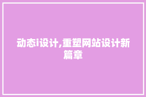 动态i设计,重塑网站设计新篇章 动态i设计,重塑网站设计新篇章 必应SEO