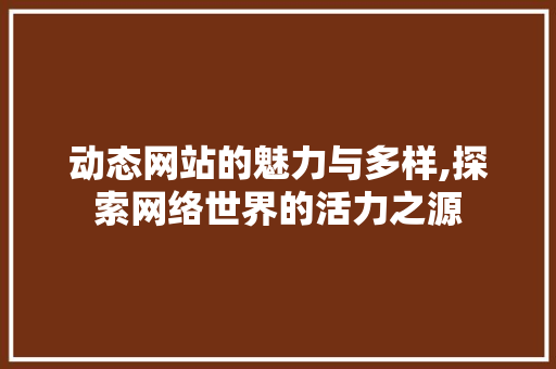 动态网站的魅力与多样,探索网络世界的活力之源 动态网站的魅力与多样,探索网络世界的活力之源 神马SEO