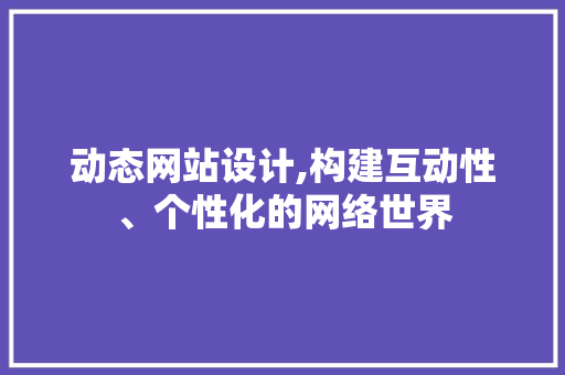 动态网站设计,构建互动性、个性化的网络世界 动态网站设计,构建互动性、个性化的网络世界 神马SEO
