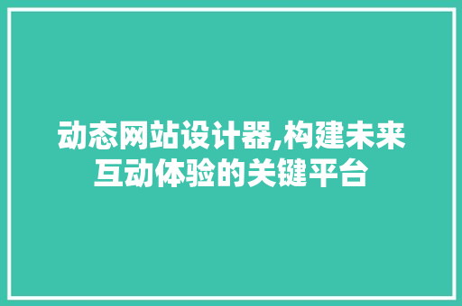 动态网站设计器,构建未来互动体验的关键平台 动态网站设计器,构建未来互动体验的关键平台 神马SEO