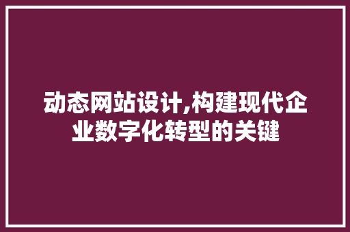 动态网站设计,构建现代企业数字化转型的关键