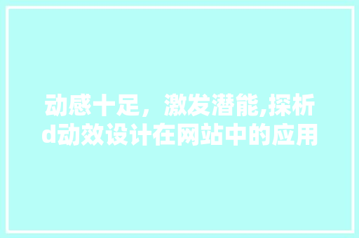 动感十足，激发潜能,探析d动效设计在网站中的应用与价值 动感十足，激发潜能,探析d动效设计在网站中的应用与价值 网站建设公司