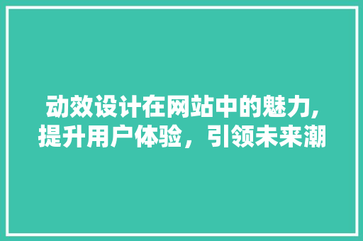 动效设计在网站中的魅力,提升用户体验，引领未来潮流 动效设计在网站中的魅力,提升用户体验，引领未来潮流 SEO关键词