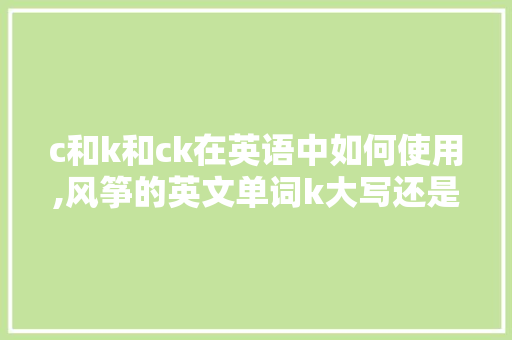 c和k和ck在英语中如何使用,风筝的英文单词k大写还是小写。 c和k和ck在英语中如何使用,风筝的英文单词k大写还是小写。 必应SEO