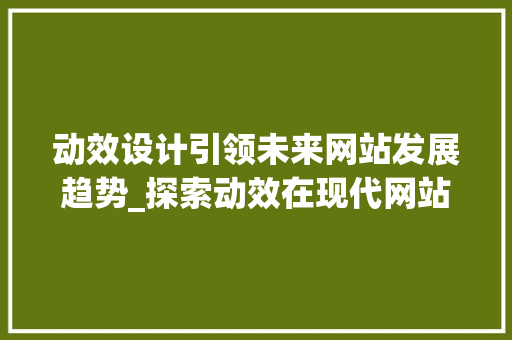 动效设计引领未来网站发展趋势_探索动效在现代网站设计中的魅力 动效设计引领未来网站发展趋势_探索动效在现代网站设计中的魅力 搜狗SEO