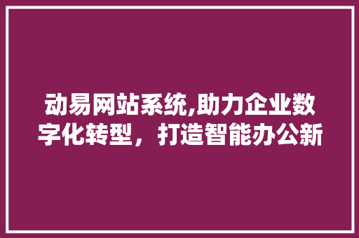 动易网站系统,助力企业数字化转型，打造智能办公新生态 动易网站系统,助力企业数字化转型，打造智能办公新生态 搜狗SEO