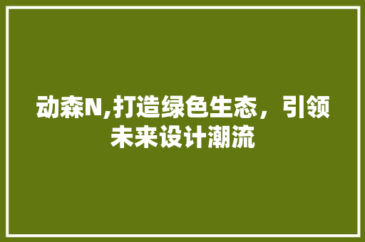 动森N,打造绿色生态，引领未来设计潮流 动森N,打造绿色生态，引领未来设计潮流 网站建设公司