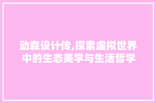 动森设计传,探索虚拟世界中的生态美学与生活哲学 动森设计传,探索虚拟世界中的生态美学与生活哲学 SEO关键词