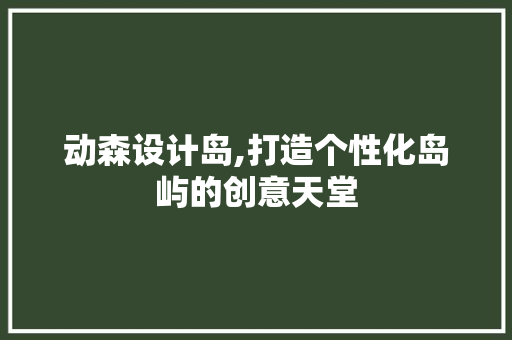 动森设计岛,打造个性化岛屿的创意天堂 动森设计岛,打造个性化岛屿的创意天堂 百度SEO