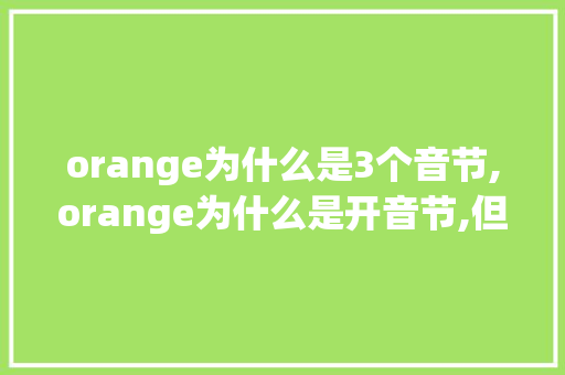 orange为什么是3个音节,orange为什么是开音节,但是o还是发的短音呢。 orange为什么是3个音节,orange为什么是开音节,但是o还是发的短音呢。 网站建设公司