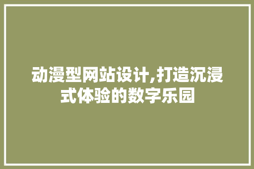 动漫型网站设计,打造沉浸式体验的数字乐园 动漫型网站设计,打造沉浸式体验的数字乐园 百度SEO