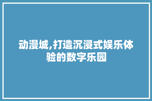 动漫城,打造沉浸式娱乐体验的数字乐园 动漫城,打造沉浸式娱乐体验的数字乐园 网站建设公司
