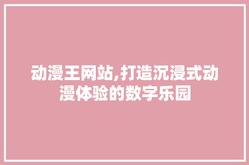 动漫王网站,打造沉浸式动漫体验的数字乐园 动漫王网站,打造沉浸式动漫体验的数字乐园 SEO关键词