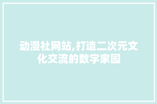 动漫社网站,打造二次元文化交流的数字家园 动漫社网站,打造二次元文化交流的数字家园 搜狗SEO