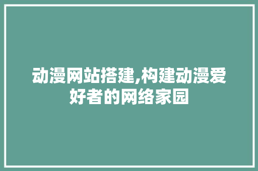 动漫网站搭建,构建动漫爱好者的网络家园 动漫网站搭建,构建动漫爱好者的网络家园 网站建设公司