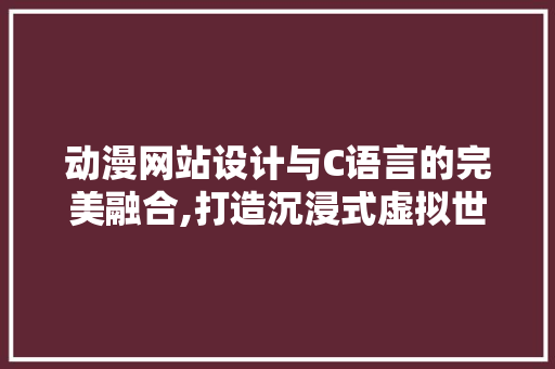 动漫网站设计与C语言的完美融合,打造沉浸式虚拟世界 动漫网站设计与C语言的完美融合,打造沉浸式虚拟世界 百度SEO