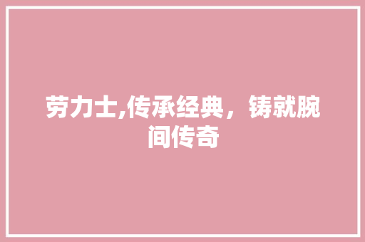 劳力士,传承经典，铸就腕间传奇 劳力士,传承经典，铸就腕间传奇 网站建设公司