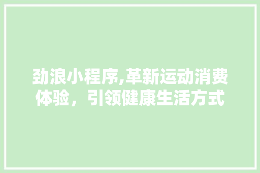 劲浪小程序,革新运动消费体验,引领健康生活方式 神马SEO 劲浪小程序,革新运动消费体验,引领健康生活方式 劲浪小程序,革新运动消费体验,引领健康生活方式 神马SEO