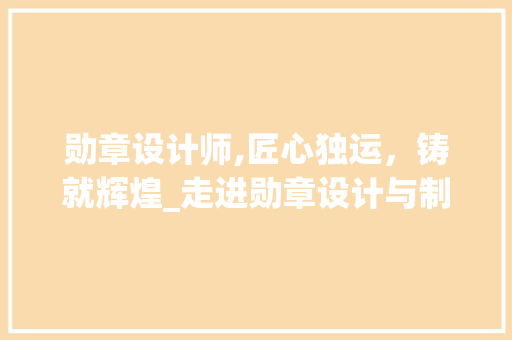 勋章设计师,匠心独运，铸就辉煌_走进勋章设计与制作的魅力世界 勋章设计师,匠心独运，铸就辉煌_走进勋章设计与制作的魅力世界 网站建设公司