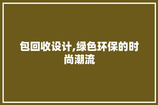 包回收设计,绿色环保的时尚潮流 包回收设计,绿色环保的时尚潮流 SEO关键词