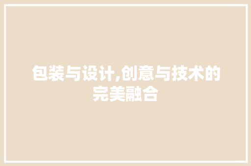 包装与设计,创意与技术的完美融合 包装与设计,创意与技术的完美融合 SEO关键词