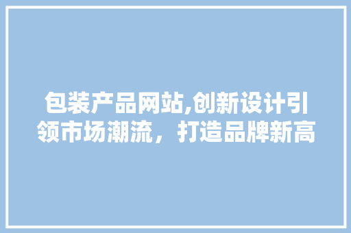 包装产品网站,创新设计引领市场潮流，打造品牌新高度
