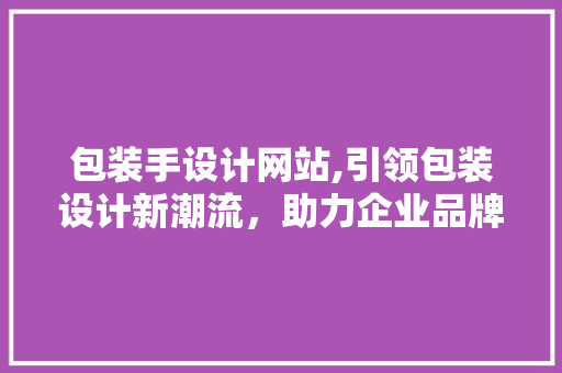 包装手设计网站,引领包装设计新潮流，助力企业品牌升级 包装手设计网站,引领包装设计新潮流，助力企业品牌升级 SEO关键词