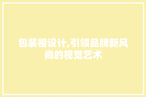 包装相设计,引领品牌新风尚的视觉艺术 包装相设计,引领品牌新风尚的视觉艺术 神马SEO