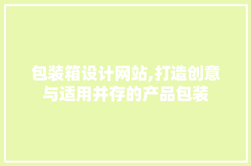包装箱设计网站,打造创意与适用并存的产品包装 包装箱设计网站,打造创意与适用并存的产品包装 必应SEO