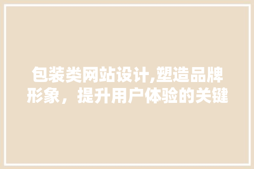 包装类网站设计,塑造品牌形象，提升用户体验的关键一环 包装类网站设计,塑造品牌形象，提升用户体验的关键一环 神马SEO