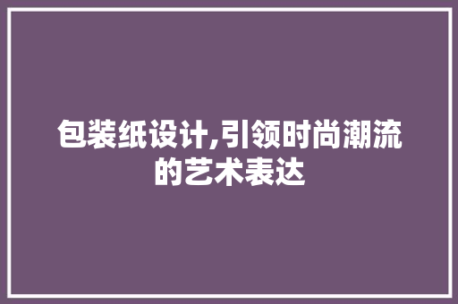 包装纸设计,引领时尚潮流的艺术表达 包装纸设计,引领时尚潮流的艺术表达 神马SEO