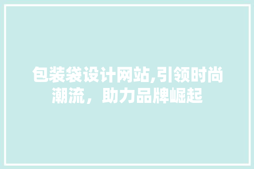 包装袋设计网站,引领时尚潮流，助力品牌崛起 包装袋设计网站,引领时尚潮流，助力品牌崛起 必应SEO