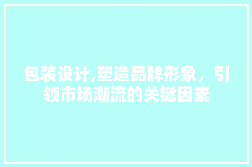 包装设计,塑造品牌形象，引领市场潮流的关键因素 包装设计,塑造品牌形象，引领市场潮流的关键因素 百度SEO