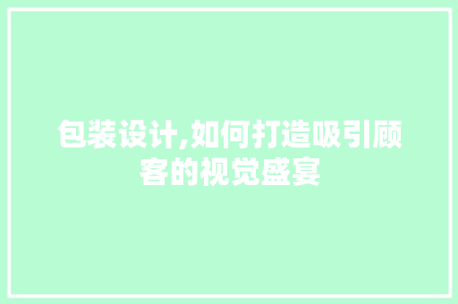 包装设计,如何打造吸引顾客的视觉盛宴 包装设计,如何打造吸引顾客的视觉盛宴 必应SEO