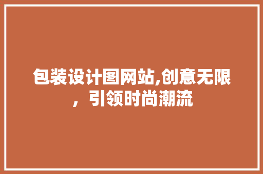 包装设计图网站,创意无限，引领时尚潮流 包装设计图网站,创意无限，引领时尚潮流 必应SEO