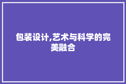 包装设计,艺术与科学的完美融合 包装设计,艺术与科学的完美融合 百度SEO