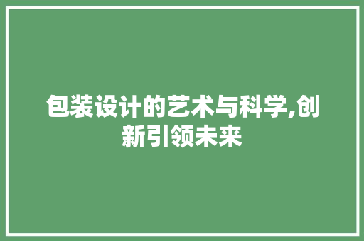 包装设计的艺术与科学,创新引领未来 包装设计的艺术与科学,创新引领未来 搜狗SEO
