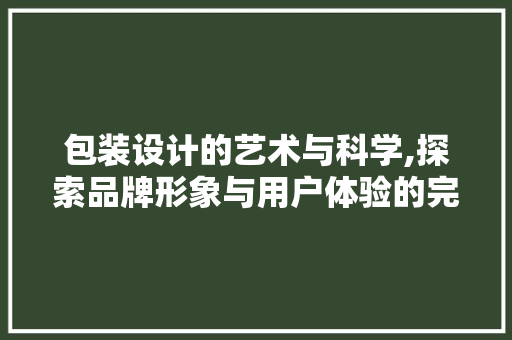包装设计的艺术与科学,探索品牌形象与用户体验的完美融合 包装设计的艺术与科学,探索品牌形象与用户体验的完美融合 SEO关键词
