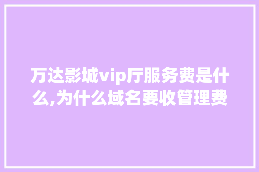 万达影城vip厅服务费是什么,为什么域名要收管理费呢。 万达影城vip厅服务费是什么,为什么域名要收管理费呢。 百度SEO