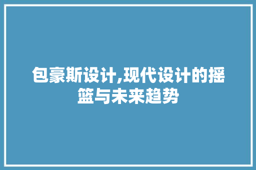包豪斯设计,现代设计的摇篮与未来趋势 包豪斯设计,现代设计的摇篮与未来趋势 百度SEO