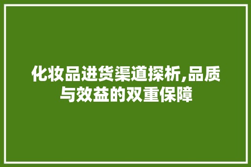 化妆品进货渠道探析,品质与效益的双重保障