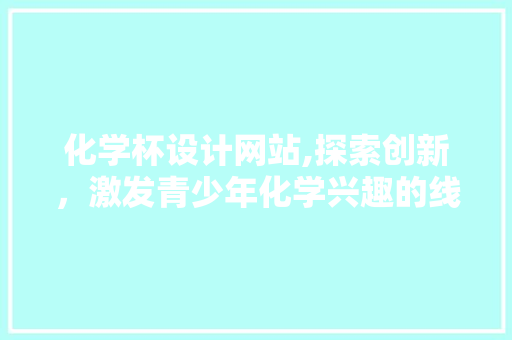 化学杯设计网站,探索创新，激发青少年化学兴趣的线上平台