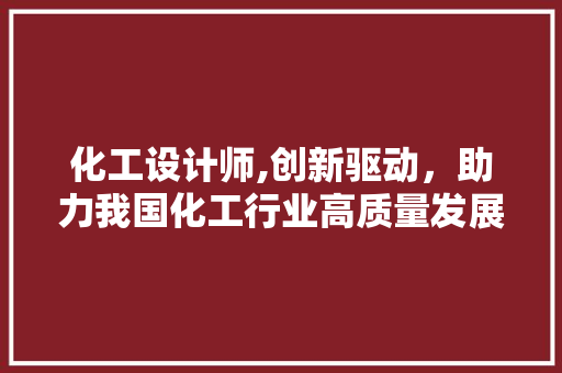 化工设计师,创新驱动，助力我国化工行业高质量发展 化工设计师,创新驱动，助力我国化工行业高质量发展 神马SEO