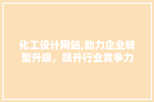 化工设计网站,助力企业转型升级，提升行业竞争力 化工设计网站,助力企业转型升级，提升行业竞争力 搜狗SEO