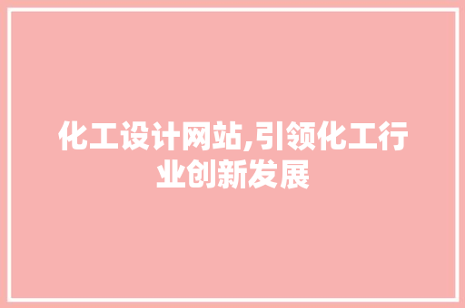 化工设计网站,引领化工行业创新发展