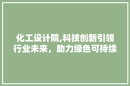 化工设计院,科技创新引领行业未来，助力绿色可持续发展 化工设计院,科技创新引领行业未来，助力绿色可持续发展 百度SEO