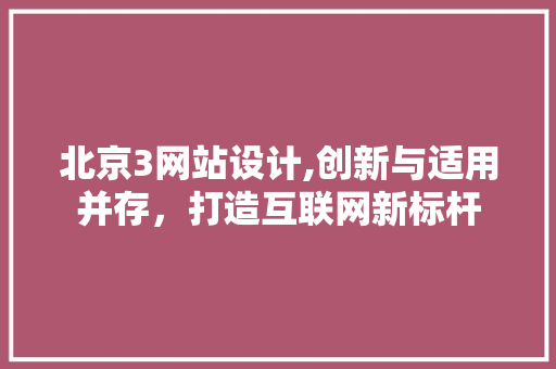 北京3网站设计,创新与适用并存，打造互联网新标杆 北京3网站设计,创新与适用并存，打造互联网新标杆 网站建设公司
